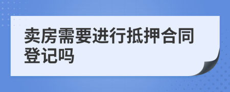 卖房需要进行抵押合同登记吗