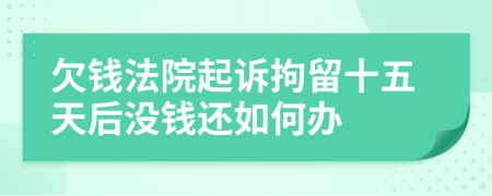 欠钱法院起诉拘留十五天后没钱还如何办