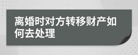 离婚时对方转移财产如何去处理