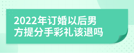 2022年订婚以后男方提分手彩礼该退吗