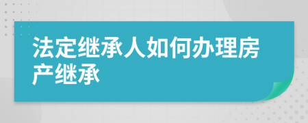 法定继承人如何办理房产继承