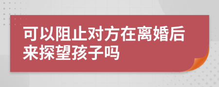 可以阻止对方在离婚后来探望孩子吗