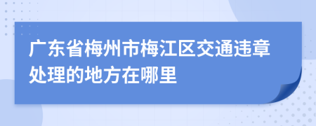 广东省梅州市梅江区交通违章处理的地方在哪里