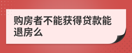 购房者不能获得贷款能退房么