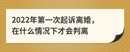 2022年第一次起诉离婚，在什么情况下才会判离