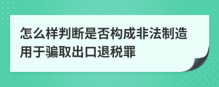 怎么样判断是否构成非法制造用于骗取出口退税罪