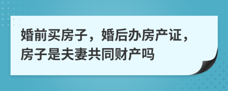 婚前买房子，婚后办房产证，房子是夫妻共同财产吗