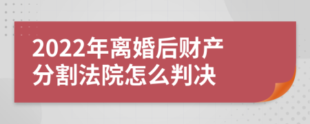 2022年离婚后财产分割法院怎么判决
