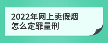 2022年网上卖假烟怎么定罪量刑