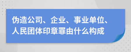 伪造公司、企业、事业单位、人民团体印章罪由什么构成