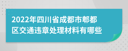 2022年四川省成都市郫都区交通违章处理材料有哪些