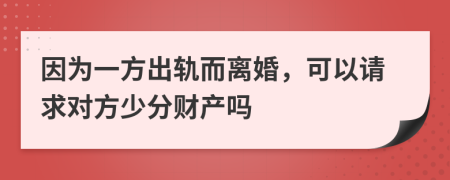 因为一方出轨而离婚，可以请求对方少分财产吗