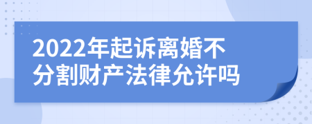 2022年起诉离婚不分割财产法律允许吗
