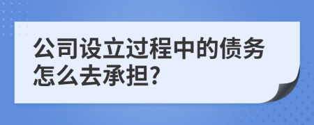 公司设立过程中的债务怎么去承担?