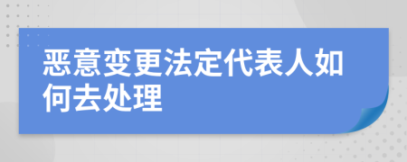 恶意变更法定代表人如何去处理