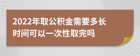 2022年取公积金需要多长时间可以一次性取完吗