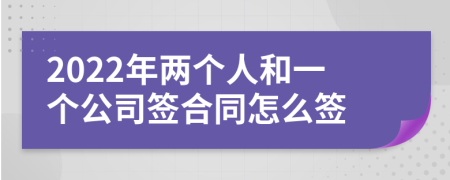 2022年两个人和一个公司签合同怎么签