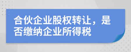合伙企业股权转让，是否缴纳企业所得税