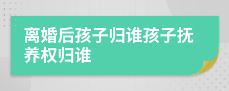 离婚后孩子归谁孩子抚养权归谁