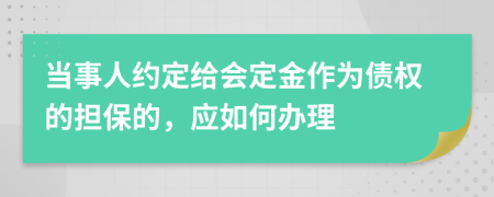 当事人约定给会定金作为债权的担保的，应如何办理