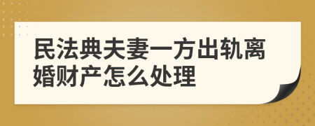 民法典夫妻一方出轨离婚财产怎么处理