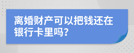 离婚财产可以把钱还在银行卡里吗？