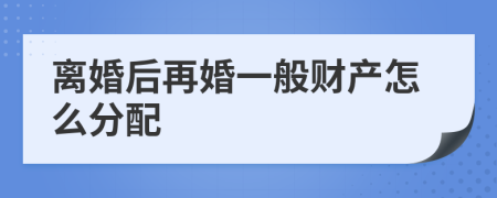 离婚后再婚一般财产怎么分配