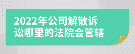 2022年公司解散诉讼哪里的法院会管辖