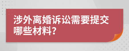 涉外离婚诉讼需要提交哪些材料？