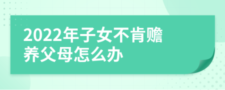 2022年子女不肯赡养父母怎么办