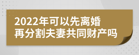 2022年可以先离婚再分割夫妻共同财产吗