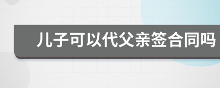 儿子可以代父亲签合同吗