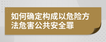 如何确定构成以危险方法危害公共安全罪