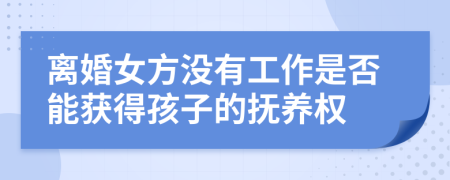 离婚女方没有工作是否能获得孩子的抚养权