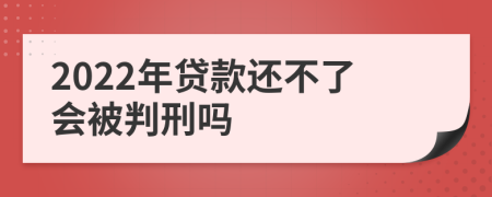 2022年贷款还不了会被判刑吗