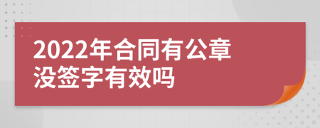 2022年合同有公章没签字有效吗