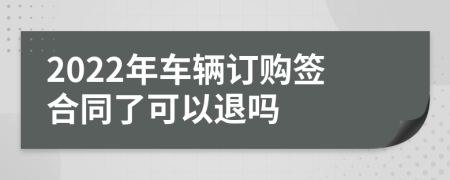 2022年车辆订购签合同了可以退吗