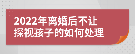 2022年离婚后不让探视孩子的如何处理