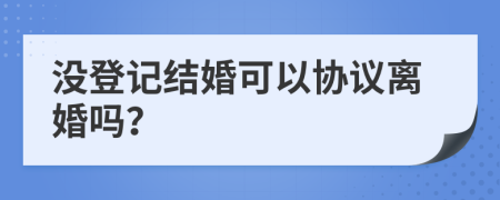 没登记结婚可以协议离婚吗？