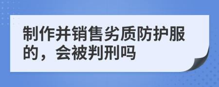 制作并销售劣质防护服的，会被判刑吗