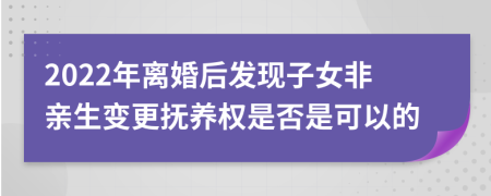 2022年离婚后发现子女非亲生变更抚养权是否是可以的