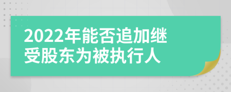 2022年能否追加继受股东为被执行人