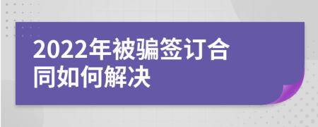 2022年被骗签订合同如何解决