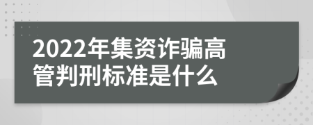 2022年集资诈骗高管判刑标准是什么