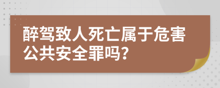 醉驾致人死亡属于危害公共安全罪吗？