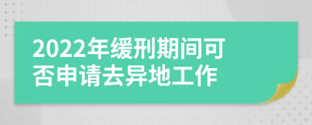 2022年缓刑期间可否申请去异地工作