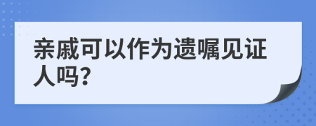 亲戚可以作为遗嘱见证人吗？