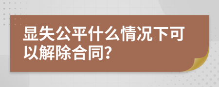 显失公平什么情况下可以解除合同？