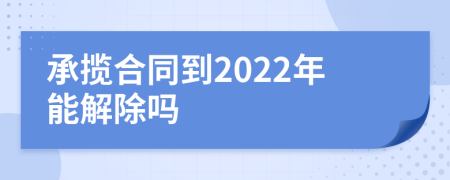 承揽合同到2022年能解除吗