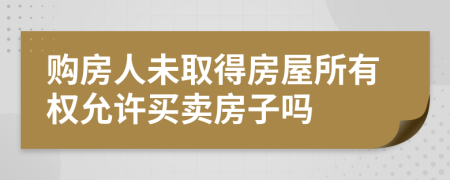 购房人未取得房屋所有权允许买卖房子吗